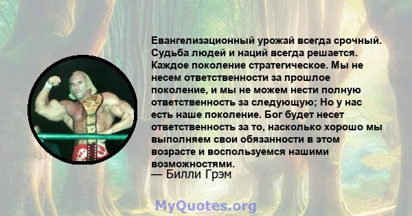 Евангелизационный урожай всегда срочный. Судьба людей и наций всегда решается. Каждое поколение стратегическое. Мы не несем ответственности за прошлое поколение, и мы не можем нести полную ответственность за следующую;