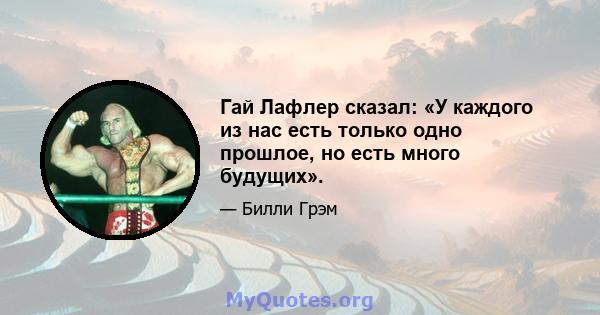 Гай Лафлер сказал: «У каждого из нас есть только одно прошлое, но есть много будущих».