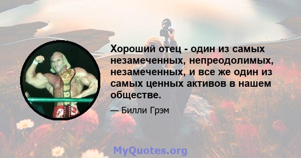 Хороший отец - один из самых незамеченных, непреодолимых, незамеченных, и все же один из самых ценных активов в нашем обществе.