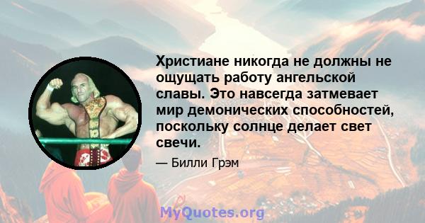 Христиане никогда не должны не ощущать работу ангельской славы. Это навсегда затмевает мир демонических способностей, поскольку солнце делает свет свечи.