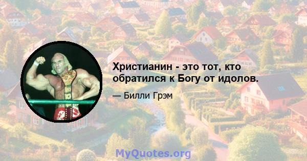 Христианин - это тот, кто обратился к Богу от идолов.