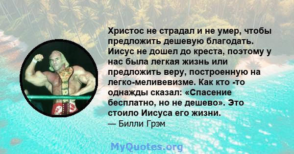 Христос не страдал и не умер, чтобы предложить дешевую благодать. Иисус не дошел до креста, поэтому у нас была легкая жизнь или предложить веру, построенную на легко-меливевизме. Как кто -то однажды сказал: «Спасение