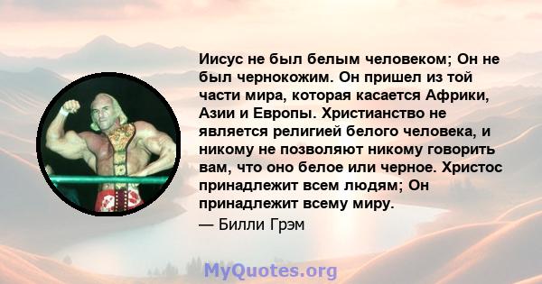 Иисус не был белым человеком; Он не был чернокожим. Он пришел из той части мира, которая касается Африки, Азии и Европы. Христианство не является религией белого человека, и никому не позволяют никому говорить вам, что