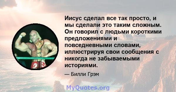 Иисус сделал все так просто, и мы сделали это таким сложным. Он говорил с людьми короткими предложениями и повседневными словами, иллюстрируя свои сообщения с никогда не забываемыми историями.