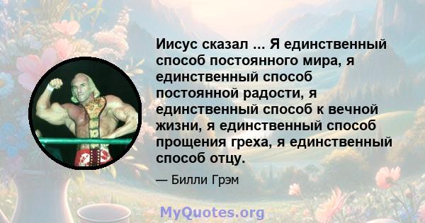 Иисус сказал ... Я единственный способ постоянного мира, я единственный способ постоянной радости, я единственный способ к вечной жизни, я единственный способ прощения греха, я единственный способ отцу.