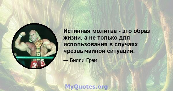 Истинная молитва - это образ жизни, а не только для использования в случаях чрезвычайной ситуации.