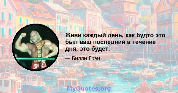 Живи каждый день, как будто это был ваш последний в течение дня, это будет.