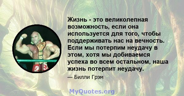 Жизнь - это великолепная возможность, если она используется для того, чтобы поддерживать нас на вечность. Если мы потерпим неудачу в этом, хотя мы добиваемся успеха во всем остальном, наша жизнь потерпит неудачу.