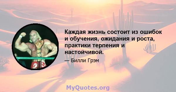 Каждая жизнь состоит из ошибок и обучения, ожидания и роста, практики терпения и настойчивой.