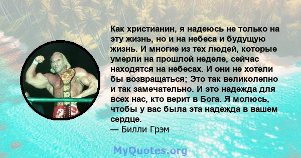 Как христианин, я надеюсь не только на эту жизнь, но и на небеса и будущую жизнь. И многие из тех людей, которые умерли на прошлой неделе, сейчас находятся на небесах. И они не хотели бы возвращаться; Это так