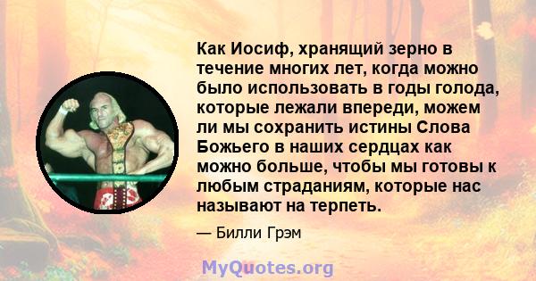 Как Иосиф, хранящий зерно в течение многих лет, когда можно было использовать в годы голода, которые лежали впереди, можем ли мы сохранить истины Слова Божьего в наших сердцах как можно больше, чтобы мы готовы к любым