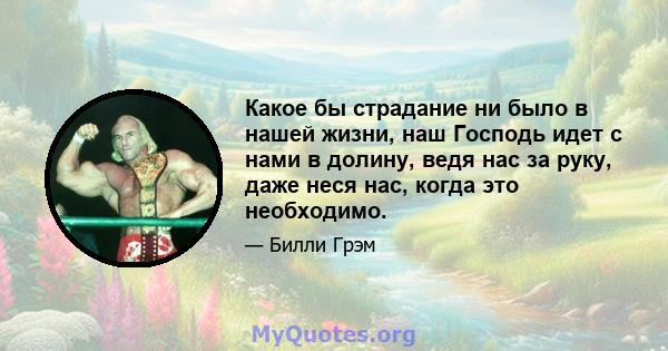 Какое бы страдание ни было в нашей жизни, наш Господь идет с нами в долину, ведя нас за руку, даже неся нас, когда это необходимо.