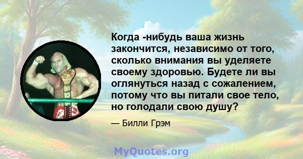 Когда -нибудь ваша жизнь закончится, независимо от того, сколько внимания вы уделяете своему здоровью. Будете ли вы оглянуться назад с сожалением, потому что вы питали свое тело, но голодали свою душу?