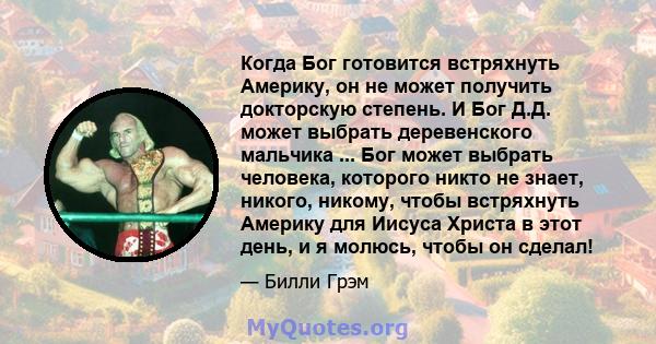 Когда Бог готовится встряхнуть Америку, он не может получить докторскую степень. И Бог Д.Д. может выбрать деревенского мальчика ... Бог может выбрать человека, которого никто не знает, никого, никому, чтобы встряхнуть