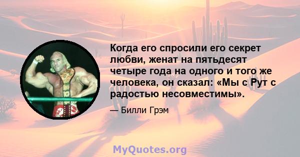 Когда его спросили его секрет любви, женат на пятьдесят четыре года на одного и того же человека, он сказал: «Мы с Рут с радостью несовместимы».