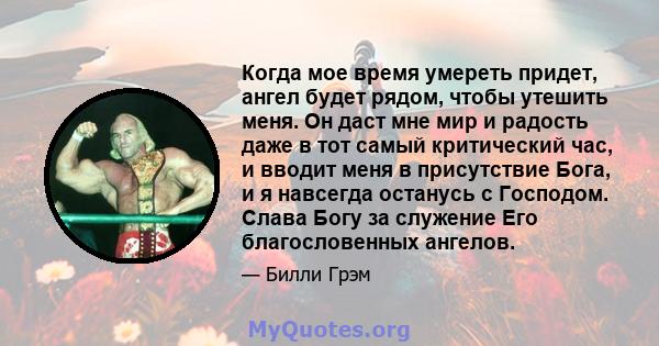 Когда мое время умереть придет, ангел будет рядом, чтобы утешить меня. Он даст мне мир и радость даже в тот самый критический час, и вводит меня в присутствие Бога, и я навсегда останусь с Господом. Слава Богу за