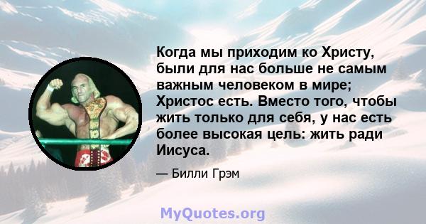 Когда мы приходим ко Христу, были для нас больше не самым важным человеком в мире; Христос есть. Вместо того, чтобы жить только для себя, у нас есть более высокая цель: жить ради Иисуса.