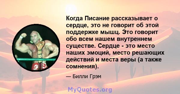 Когда Писание рассказывает о сердце, это не говорит об этой поддержке мышц. Это говорит обо всем нашем внутреннем существе. Сердце - это место наших эмоций, место решающих действий и места веры (а также сомнения).