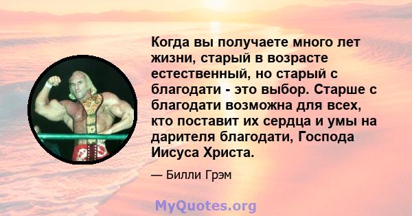 Когда вы получаете много лет жизни, старый в возрасте естественный, но старый с благодати - это выбор. Старше с благодати возможна для всех, кто поставит их сердца и умы на дарителя благодати, Господа Иисуса Христа.