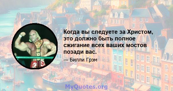 Когда вы следуете за Христом, это должно быть полное сжигание всех ваших мостов позади вас.