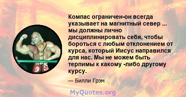 Компас ограничен-он всегда указывает на магнитный север ... мы должны лично дисциплинировать себя, чтобы бороться с любым отклонением от курса, который Иисус направился для нас. Мы не можем быть терпимы к какому -либо