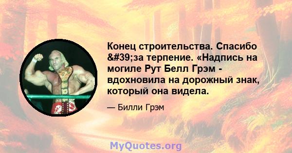 Конец строительства. Спасибо 'за терпение. «Надпись на могиле Рут Белл Грэм - вдохновила на дорожный знак, который она видела.