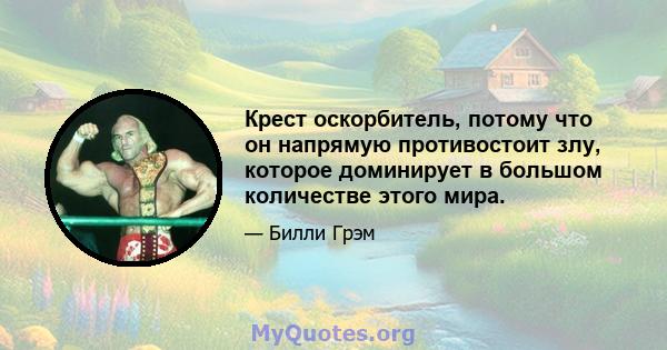 Крест оскорбитель, потому что он напрямую противостоит злу, которое доминирует в большом количестве этого мира.