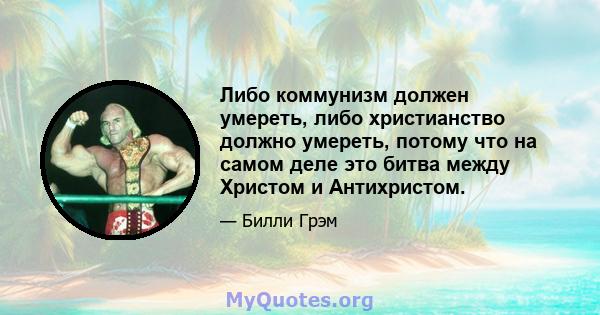 Либо коммунизм должен умереть, либо христианство должно умереть, потому что на самом деле это битва между Христом и Антихристом.