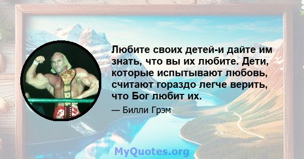 Любите своих детей-и дайте им знать, что вы их любите. Дети, которые испытывают любовь, считают гораздо легче верить, что Бог любит их.