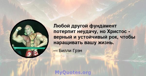 Любой другой фундамент потерпит неудачу, но Христос - верный и устойчивый рок, чтобы наращивать вашу жизнь.