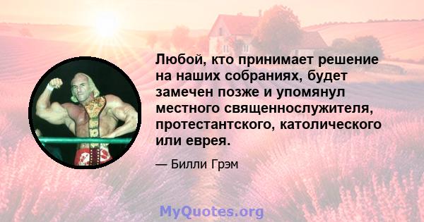 Любой, кто принимает решение на наших собраниях, будет замечен позже и упомянул местного священнослужителя, протестантского, католического или еврея.