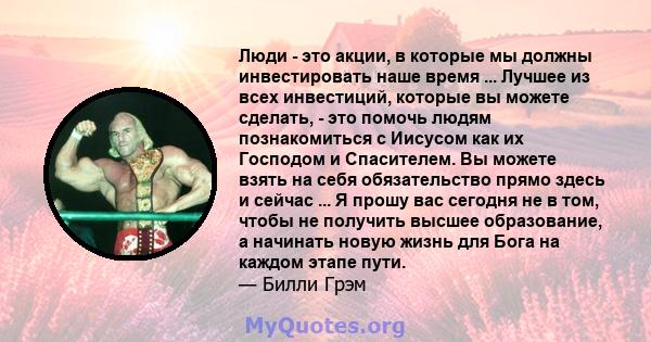 Люди - это акции, в которые мы должны инвестировать наше время ... Лучшее из всех инвестиций, которые вы можете сделать, - это помочь людям познакомиться с Иисусом как их Господом и Спасителем. Вы можете взять на себя