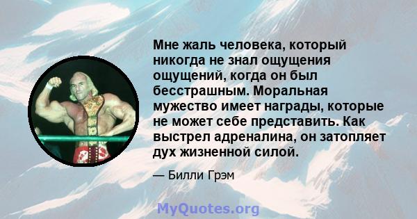 Мне жаль человека, который никогда не знал ощущения ощущений, когда он был бесстрашным. Моральная мужество имеет награды, которые не может себе представить. Как выстрел адреналина, он затопляет дух жизненной силой.