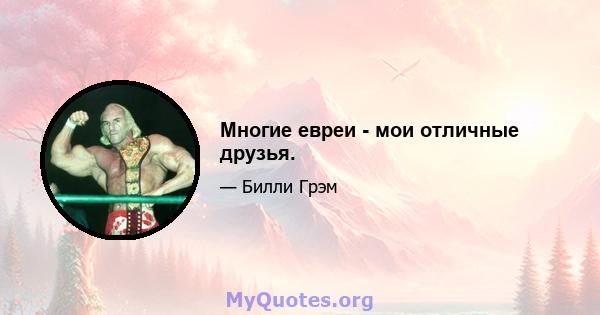 Многие евреи - мои отличные друзья.