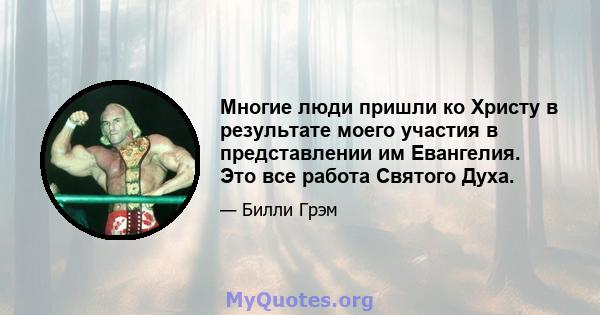 Многие люди пришли ко Христу в результате моего участия в представлении им Евангелия. Это все работа Святого Духа.