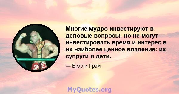 Многие мудро инвестируют в деловые вопросы, но не могут инвестировать время и интерес в их наиболее ценное владение: их супруги и дети.