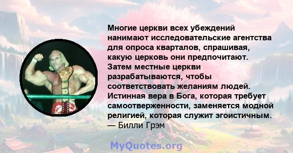 Многие церкви всех убеждений нанимают исследовательские агентства для опроса кварталов, спрашивая, какую церковь они предпочитают. Затем местные церкви разрабатываются, чтобы соответствовать желаниям людей. Истинная