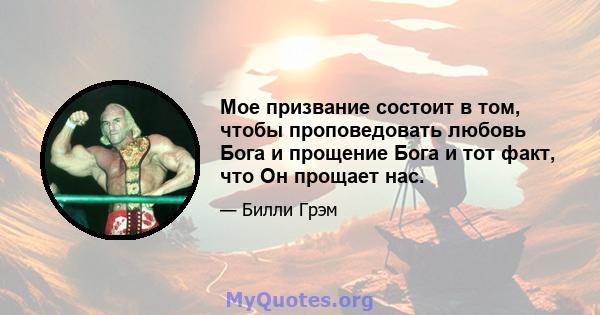 Мое призвание состоит в том, чтобы проповедовать любовь Бога и прощение Бога и тот факт, что Он прощает нас.