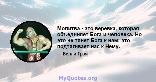 Молитва - это веревка, которая объединяет Бога и человека. Но это не тянет Бога к нам: это подтягивает нас к Нему.