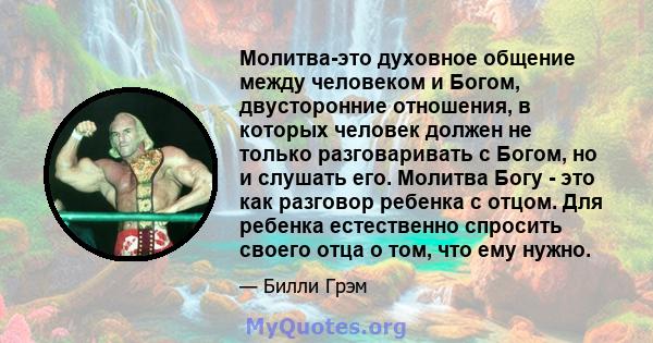 Молитва-это духовное общение между человеком и Богом, двусторонние отношения, в которых человек должен не только разговаривать с Богом, но и слушать его. Молитва Богу - это как разговор ребенка с отцом. Для ребенка