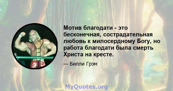 Мотив благодати - это бесконечная, сострадательная любовь к милосердному Богу, но работа благодати была смерть Христа на кресте.