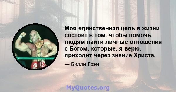 Моя единственная цель в жизни состоит в том, чтобы помочь людям найти личные отношения с Богом, которые, я верю, приходит через знание Христа.