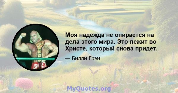 Моя надежда не опирается на дела этого мира. Это лежит во Христе, который снова придет.