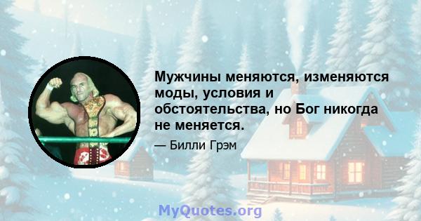 Мужчины меняются, изменяются моды, условия и обстоятельства, но Бог никогда не меняется.