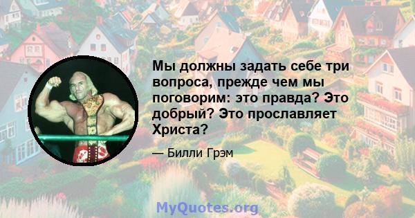 Мы должны задать себе три вопроса, прежде чем мы поговорим: это правда? Это добрый? Это прославляет Христа?