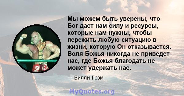 Мы можем быть уверены, что Бог даст нам силу и ресурсы, которые нам нужны, чтобы пережить любую ситуацию в жизни, которую Он отказывается. Воля Божья никогда не приведет нас, где Божья благодать не может удержать нас.