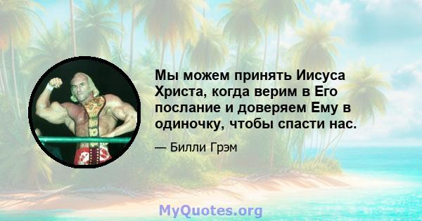 Мы можем принять Иисуса Христа, когда верим в Его послание и доверяем Ему в одиночку, чтобы спасти нас.