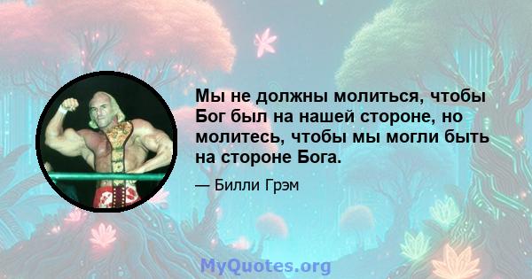 Мы не должны молиться, чтобы Бог был на нашей стороне, но молитесь, чтобы мы могли быть на стороне Бога.