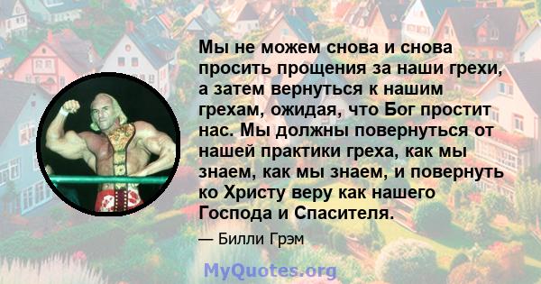 Мы не можем снова и снова просить прощения за наши грехи, а затем вернуться к нашим грехам, ожидая, что Бог простит нас. Мы должны повернуться от нашей практики греха, как мы знаем, как мы знаем, и повернуть ко Христу