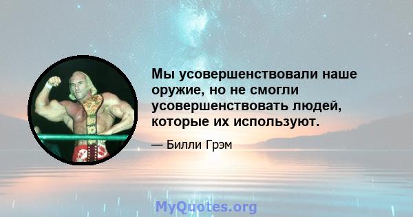 Мы усовершенствовали наше оружие, но не смогли усовершенствовать людей, которые их используют.